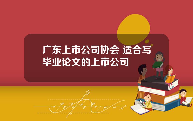 广东上市公司协会 适合写毕业论文的上市公司